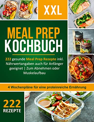 Meal Prep Kochbuch XXL! 222 leckere und gesunde Meal Prep Rezepte inkl. Nährwertangaben auch für Anfänger geeignet + 4 Wochenpläne für eine proteinreiche Ernährung zum Abnehmen oder Muskelaufbau