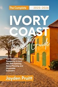 The Complete Ivory Coast Travel Guide 2025-2026: Your Straight-Talking Companion to Local Life, Safe Exploring, Honest Planning, and Memorable Encounters (Hidden Destinations)
