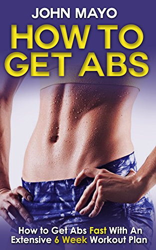 How To Get Abs: How to Get Abs Fast With An Extensive 6 Week Workout Plan (Health, Flat Abs, How to Get Abs, How to Get Abs Fast Book 1)