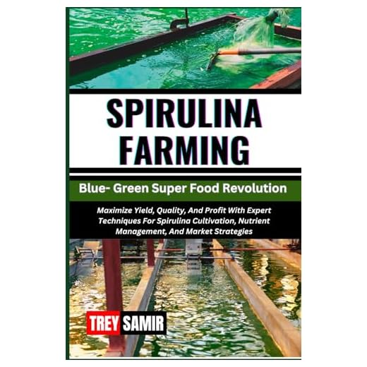 SPIRULINA FARMING Blue- Green Super Food Revolution: Maximize Yield, Quality, And Profit With Expert Techniques For Spirulina Cultivation, Nutrient Management, And Market Strategies