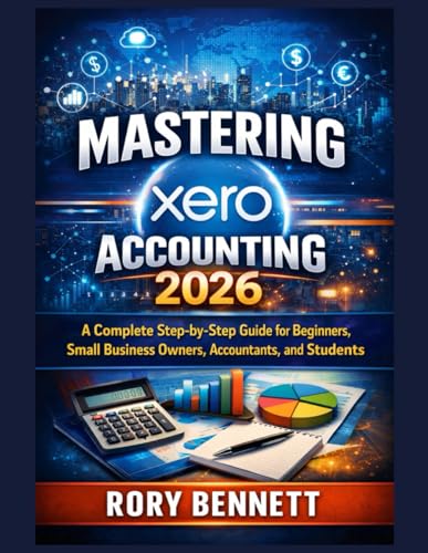 Mastering Xero Accounting 2026: A Complete Step-By-Step Guide For Beginners, Small Business Owners, Accountants, And Students