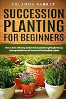 Succession Planting for Beginners: How to Build a Thriving Garden that Supplies Everything for You by Leveraging the Power of Succession Planting Step by Step B09S65SYC2 Book Cover