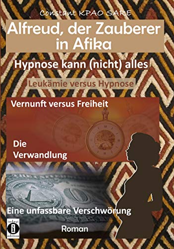 Alfreud, der Zauberer in Afrika - Hypnose kann (nicht) alles : LeukÃ¤mie versus Hypnose - Vernunft versus Freiheit - Die Verwandlung - ein Roman (German Edition)