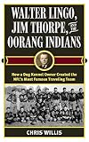 Walter Lingo, Jim Thorpe, and the Oorang Indians: How a Dog Kennel Owner Created the NFL's Most Famous Traveling Team