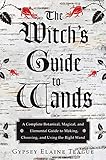 The Witch's Guide to Wands: A Complete Botanical, Magical, and Elemental Guide to Making, Choosing, and Using the Right Wand