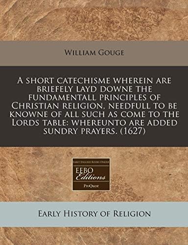A short catechisme wherein are briefely layd downe the fundamentall principles of Christian religion, needfull to be knowne of all such as come to the ... whereunto are added sundry prayers. (1627) Paperback – December 29, 2010