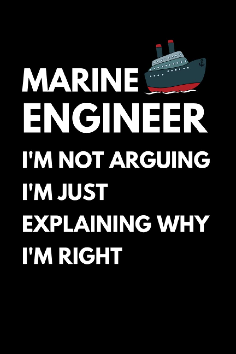 Marine Engineer - I'm Not Arguing I'm Just Explaining Why I'm Right: Funny Engineering Notebook With Lined Pages, A Great Appreciation Gift Idea For Marine Engineers