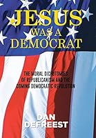 JESUS WAS A DEMOCRAT: The Moral Dichotomies of Republicanism and the Coming Democratic Revolution 1514428555 Book Cover