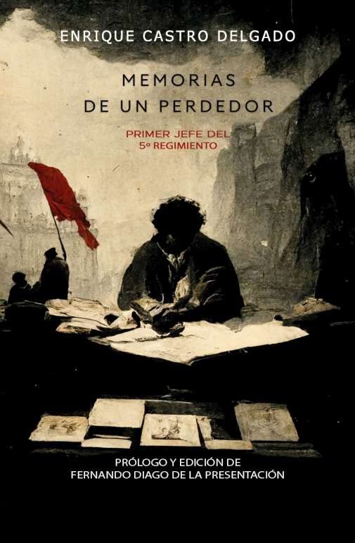 MEMORIAS DE UN PERDEDOR.PRIMER JEFE DEL 5º REGIMIENTO EN LA GUERRA CIVIL ESPAÑOLA: Enrique Castro Delgado, primer jefe del 5º Regimiento en la Guerra Civil española