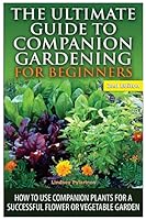The Ultimate Guide to Companion Gardening for Beginners: How to Use Companion Plants for a Successful Flower or Vegetable Garden 1505809681 Book Cover