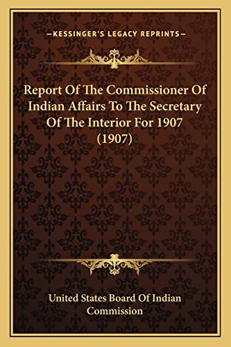 Report Of The Commissioner Of Indian Affairs To The Secretary Of The Interior For 1907 (1907)