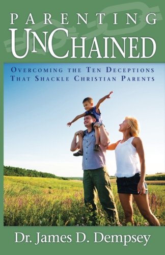 Parenting Unchained: Overcoming the Ten Deceptions That Shackle Christian Parents