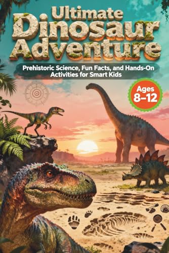 Ultimate Dinosaur Adventure for Smart Kids: Prehistoric Science, Fun Facts, and Hands-On Activities Ages 8-12