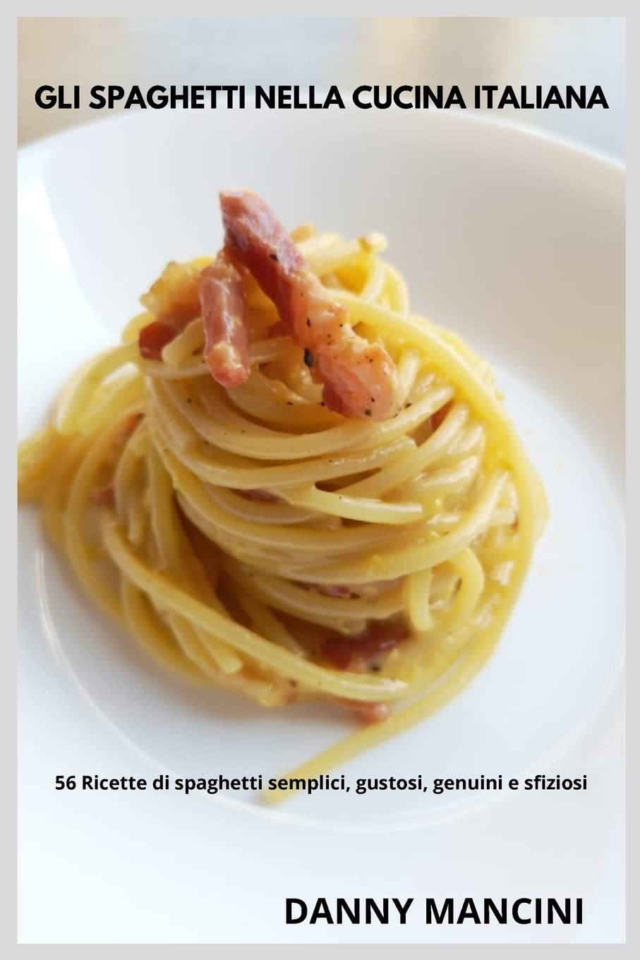 Gli Spaghetti nella Cucina Italiana: 56 Ricette di Spaghetti Semplici, Gustosi, Genuini e Sfiziosi
