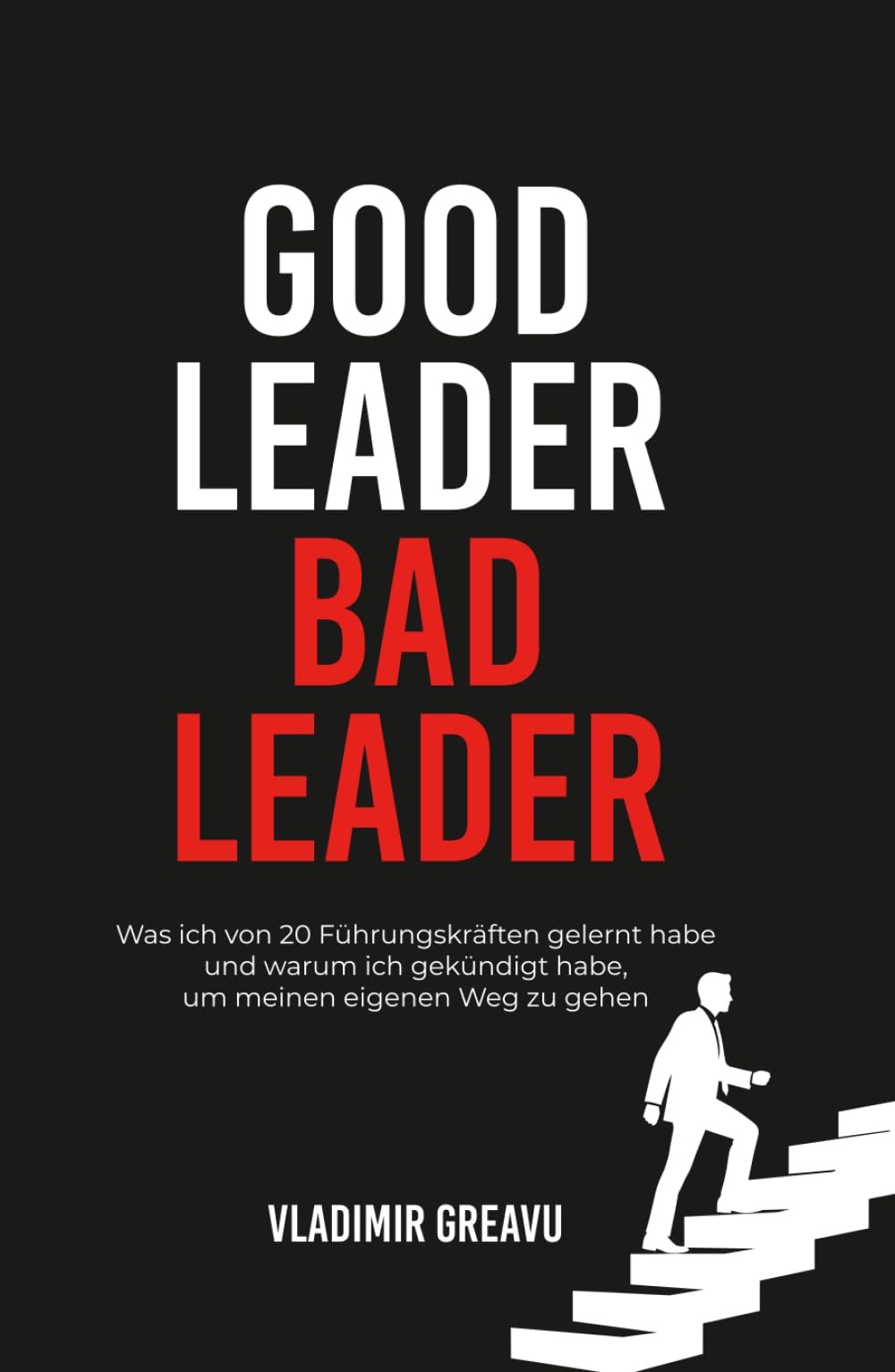 Good Leader, Bad Leader: Was ich von 20 Führungskräften gelernt habe und warum ich gekündigt habe, um meinen eigenen Weg zu gehen