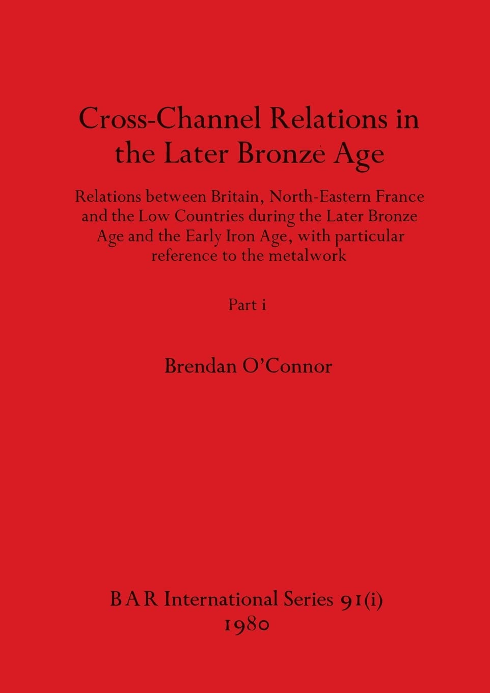 Cross-Channel Relations in the Later Bronze Age, Part i: Relations between Britain, North-Eastern France and the Low Countries during the Later Bronze ... to the metalwork: 91 (BAR International)