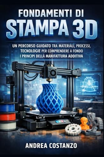 Fondamenti di Stampa 3D: Un percorso guidato tra materiali, processi, tecnologie per comprendere a fondo i principi della manifattura additiva