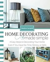Home Decorating Made Simple: 4 Easy Steps to Decorating Your Home Even if You Have No Time, Money, or Skills 1519620179 Book Cover