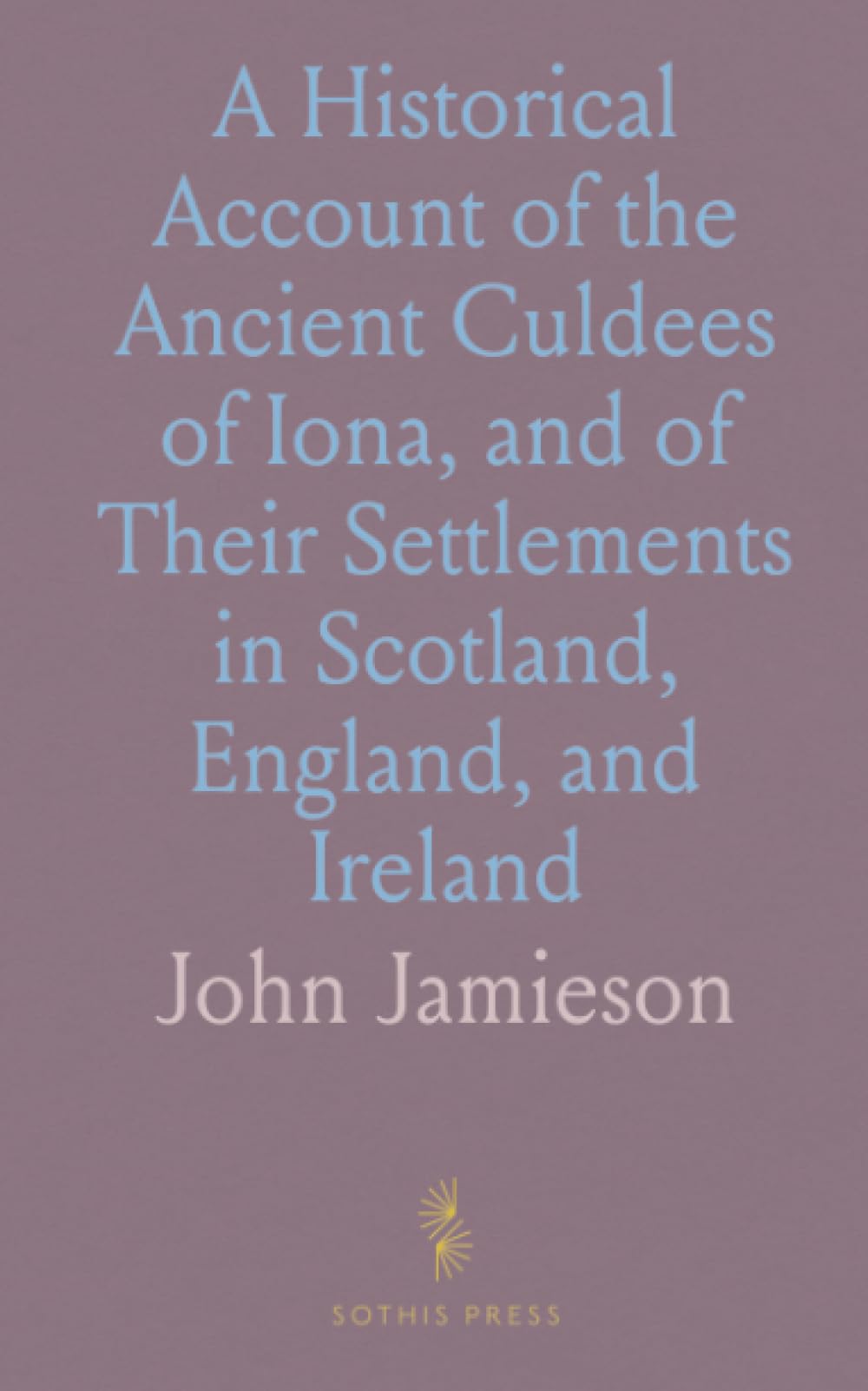 A Historical Account of the Ancient Culdees of Iona, and of Their Settlements in Scotland, England, and Ireland