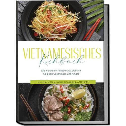 Vietnamesisches Kochbuch: Die leckersten Rezepte aus Vietnam für jeden Geschmack und Anlass - inkl. Fingerfood, Desserts, Getränken & Aufstrichen
