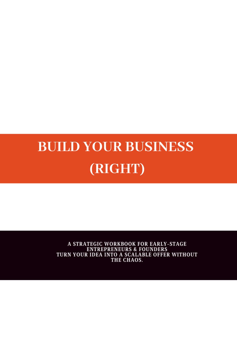 BUILD YOUR BUSINESS RIGHT: A STRATEGIC WORKBOOK FOR EARLY-STAGE ENTREPRENEURS & FOUNDERS TURN YOUR IDEA INTO A SCALABLE OFFER WITHOUT THE CHAOS.
