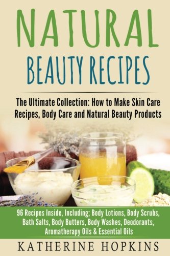 Natural Beauty Recipes: The Ultimate Collection: How to Make Skin Care Recipes, Body Care and Natural Beauty Products: 96 Recipes Inside, Including; ... Beauty Products, Homemade Beauty) (Volume 1)