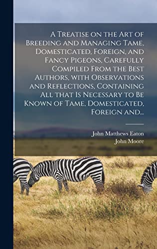 A Treatise on the Art of Breeding and Managing Tame, Domesticated, Foreign, and Fancy Pigeons, Carefully Compiled From the Best Authors, With ... Known of Tame, Domesticated, Foreign And...