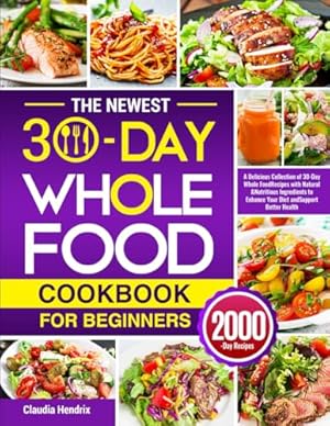 The Newest 30-Day Whole Food Cookbook for Beginners: A Delicious Collection of 30-Day Whole Food Recipes with Natural & Nutritious Ingredients to Enhance Your Diet and Support Better Health