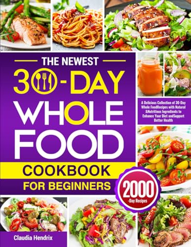 The Newest 30-Day Whole Food Cookbook for Beginners: A Delicious Collection of 30-Day Whole Food Recipes with Natural & Nutritious Ingredients to Enhance Your Diet and Support Better Health