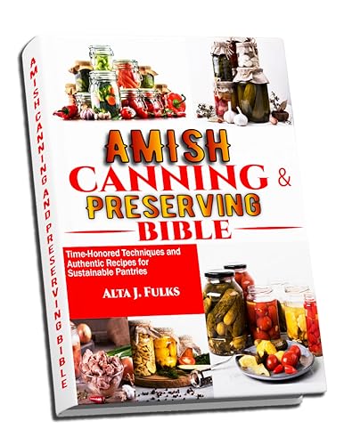 Amish Canning and Preserving Bible: Time-Honored Techniques and Authentic Recipes for Sustainable Pantries