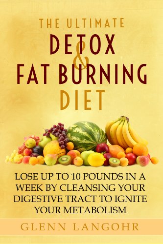 The Ultimate Detox and Fat Burning Diet: Lose Up To 10 Pounds in a Week By Cleansing Your Digestive Tract to Ignite Your Metabolism