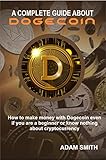  A Complete Guide about Dogecoin: How to make money with Dogecoin even if you are a beginner or know nothing about cryptocurrency (English Edition)