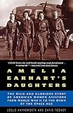 Amelia Earhart's Daughters: The Wild And Glorious Story Of American Women Aviators From World War II To The Dawn Of The Space Age