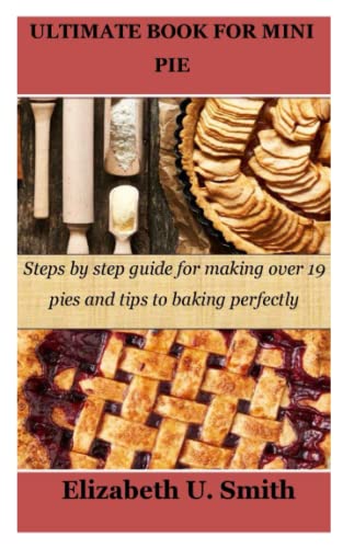 ULTIMATE BOOK FOR MINI PIE: Steps by step guide for making over 19 pies and tips to baking perfectly
