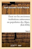 Essai Sur Les Anciennes Institutions Autonomes Ou Populaires Des Alpes. T. 2: Recherches Sur Ancien A(c)Tat Politique Et Social, Liberta(c)S Et Principales Institutions Du Dauphina(c). 2013407602 Book Cover