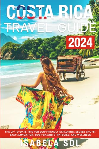 Costa Rica Travel Guide 2024: The Up-to-Date Tips for Eco-Friendly Exploring, Secret Spots, Easy Navigation, Cost-Saving Strategies, and Wellness (Travel Guide by Isabela Sol)