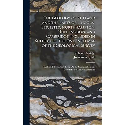 The Geology of Rutland and the Parts of Lincoln, Leicester, Northhampton, Huntingdon, and Cambridge, Included in Sheet 64 of the One-Inch Map of the ... and Correlation of the Jurassic Rocks