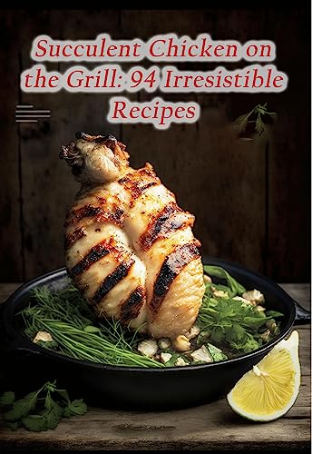 Succulent Chicken on the Grill: 94 Irresistible Recipes