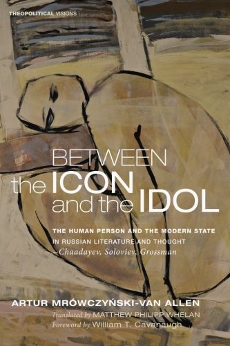 Between the Icon and the Idol: The Human Person and the Modern State in Russian Literature and Thoughtchaadayev, Soloviev, Grossman: 16 (Theopolitical Visions)