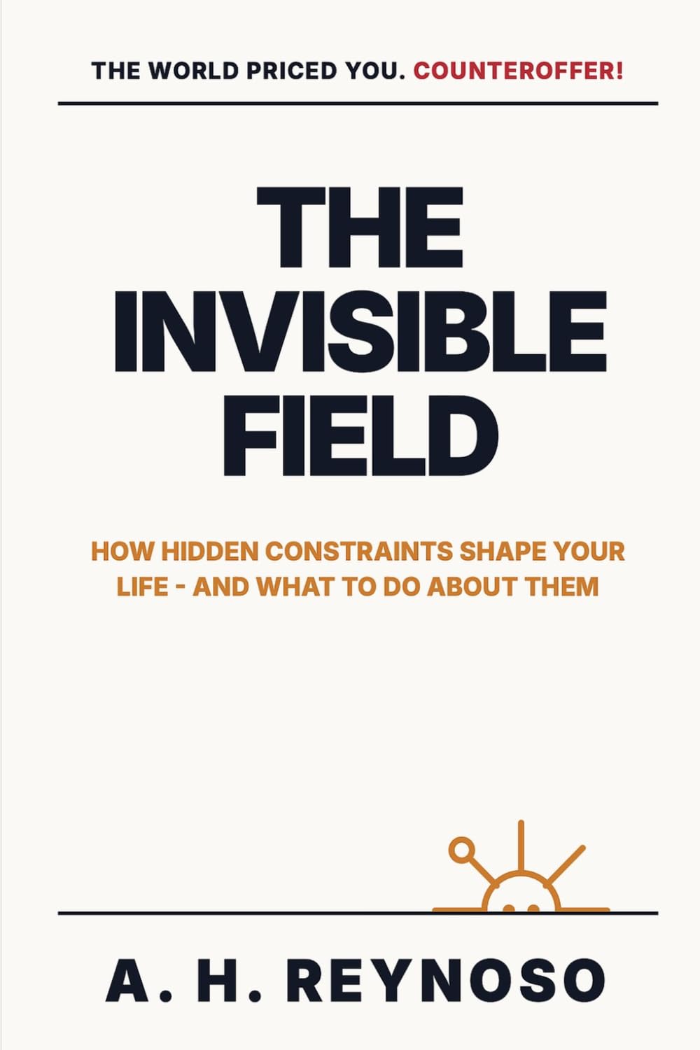 The Invisible Field: How Hidden Constraints Shape Your Life - and What to Do About Them