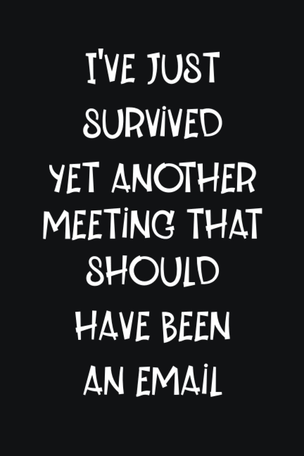 I'VE JUST SURVIVED YET ANOTHER MEETING WHICH SHOULD HAVE BEEN AN EMAIL: THINGS I WANT TO SAY AT WORK BUT CAN'T NOTEBOOK - IDEAL FOR NOTE TAKING AND JOURNALING