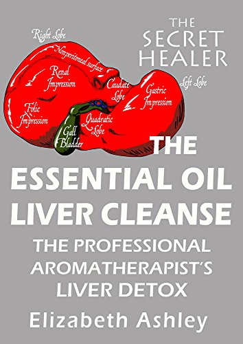 The Essential Oil Liver Cleanse: The Professional Aromatherapist's Liver Detox (The Secret Healer Book 3)