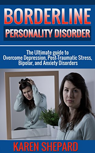 Borderline Personality Disorder: The Ultimate guide to Overcome Depression, Post Traumatic Stress, Bipolar, and Anxiety Disorders