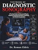 TEXTBOOK OF DIAGNOSTIC SONOGRAPHY: A Practical Guide to Ultrasound Physics, Anatomy, Scanning Techniques, Pathology, and Clinical Interpretation