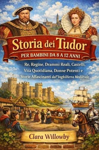 STORIA DEI TUDOR PER BAMBINI DA 8 A 12 ANNI: Re, Regine, Drammi Reali, Castelli, Vita Quotidiana, Donne Potenti e Storie Affascinanti dall'Inghilterra Medievale