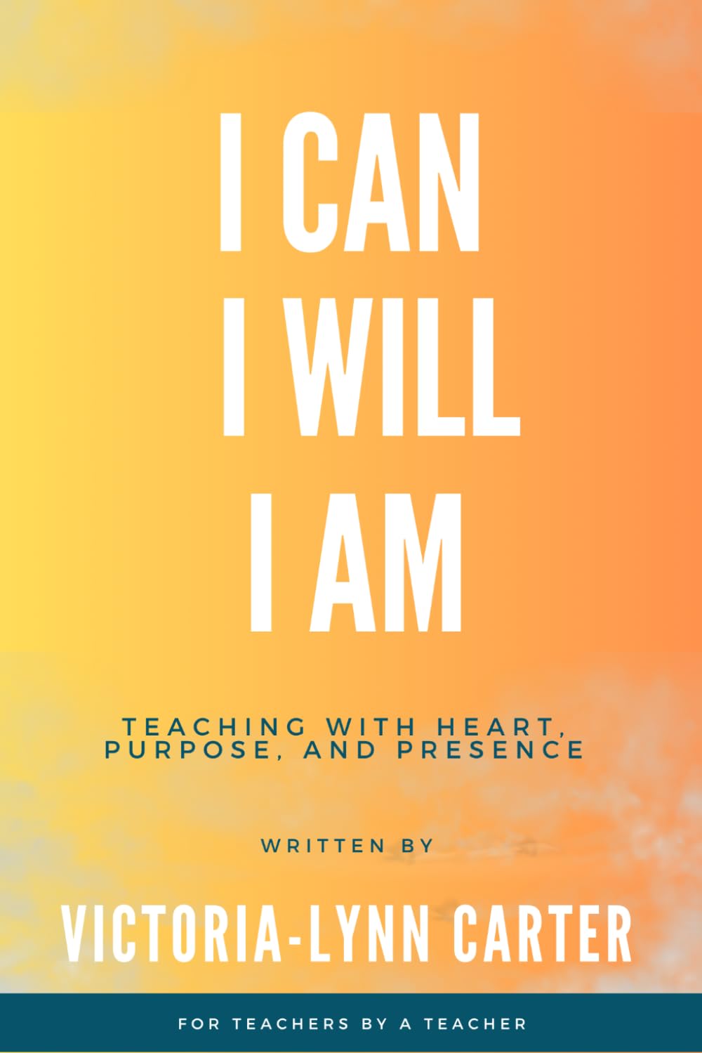 I Can. I Will. I Am.: Teaching With Heart, Purpose, and Presence