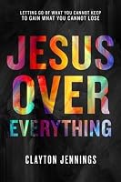 Jesus Over Everything: Letting Go of What You Cannot Keep to Gain What You Cannot Lose 1601428502 Book Cover
