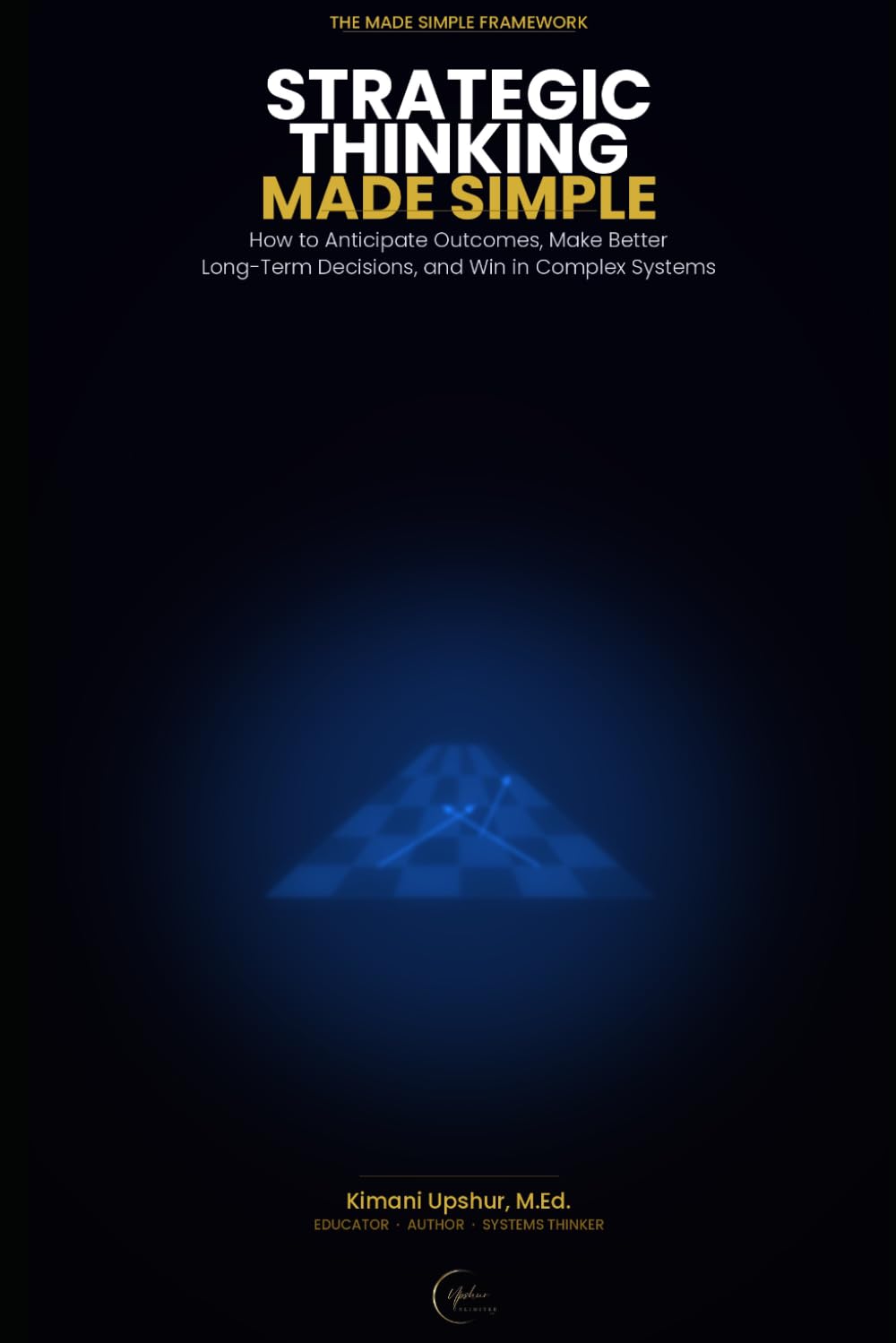Strategic Thinking Made Simple: How to Anticipate Outcomes, Make Better Long-Term Decisions, and Win in Complex Systems (The Made Simple Framework: Clear thinking for complex systems.)