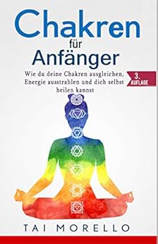 Chakren für Anfänger: Wie du deine Chakren ausgleichen, Energie ausstrahlen und dich selbst heilen kannst von [Tai Morello]