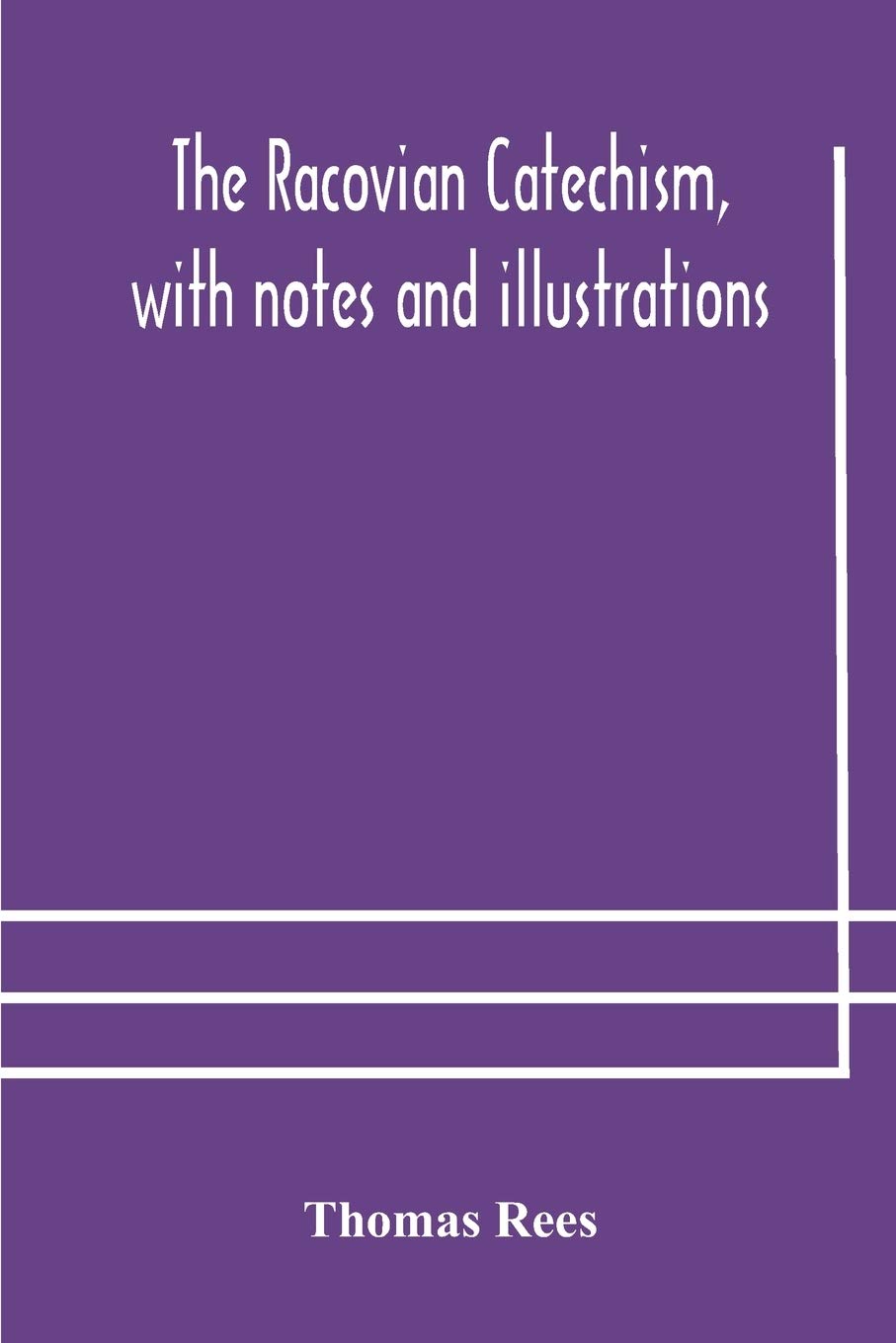 The Racovian Catechism, With Notes And Illustrations; Translated From The Latin. To Which Is Prefixed A Sketch Of The History Of Unitarianism In Poland And The Adjacent Countries